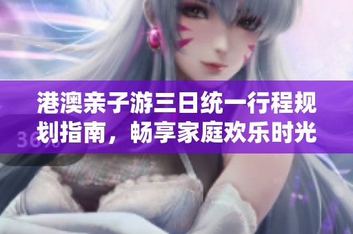 港澳亲子游三日统一行程规划指南，畅享家庭欢乐时光