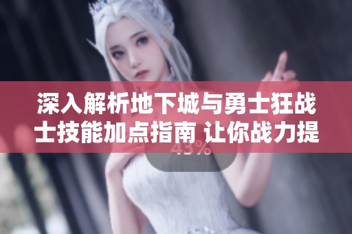 深入解析地下城与勇士狂战士技能加点指南 让你战力提升更迅速
