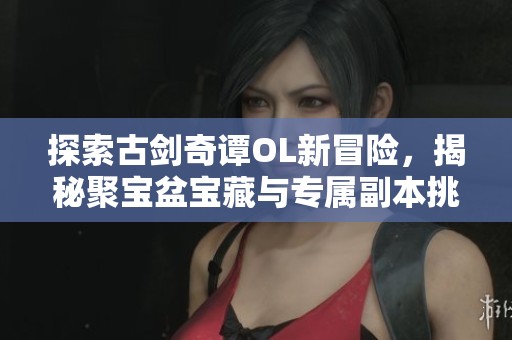探索古剑奇谭OL新冒险，揭秘聚宝盆宝藏与专属副本挑战尽在眼前