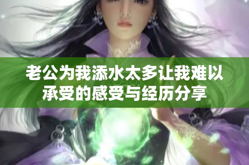 老公为我添水太多让我难以承受的感受与经历分享