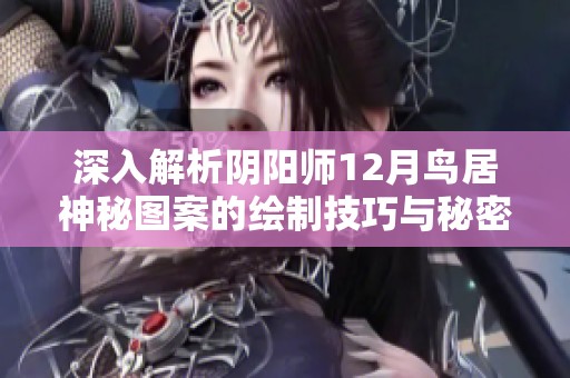 深入解析阴阳师12月鸟居神秘图案的绘制技巧与秘密