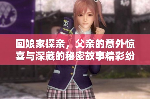 回娘家探亲，父亲的意外惊喜与深藏的秘密故事精彩纷呈