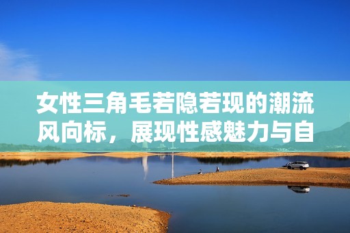女性三角毛若隐若现的潮流风向标，展现性感魅力与自信态度