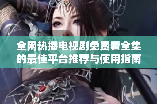 全网热播电视剧免费看全集的最佳平台推荐与使用指南