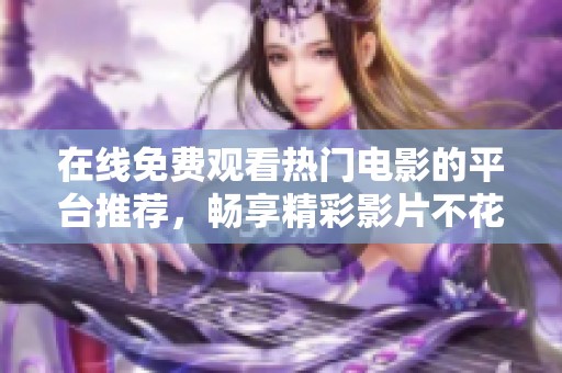 在线免费观看热门电影的平台推荐，畅享精彩影片不花一分钱
