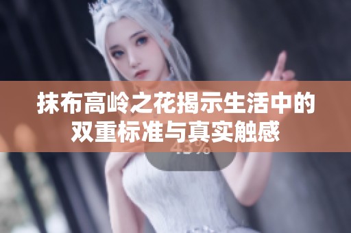 抹布高岭之花揭示生活中的双重标准与真实触感