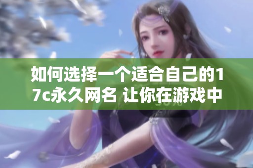 如何选择一个适合自己的17c永久网名 让你在游戏中脱颖而出