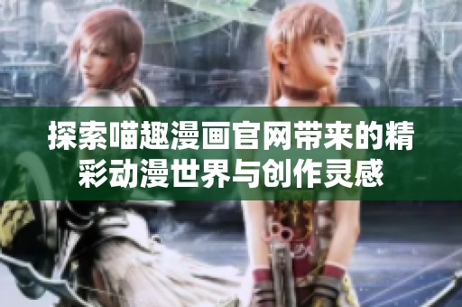 探索喵趣漫画官网带来的精彩动漫世界与创作灵感