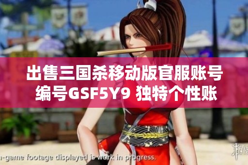 出售三国杀移动版官服账号 编号GSF5Y9 独特个性账号等你拥有