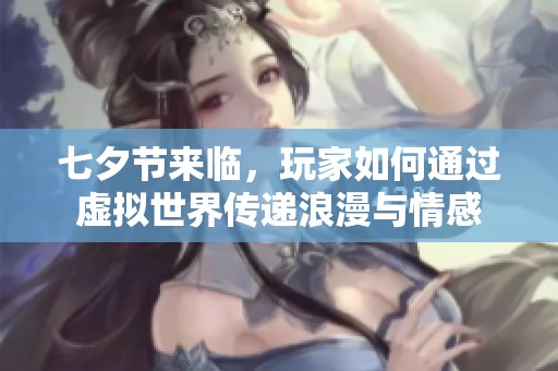 七夕节来临，玩家如何通过虚拟世界传递浪漫与情感