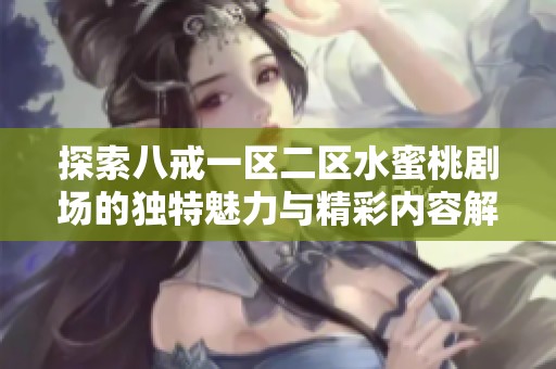 探索八戒一区二区水蜜桃剧场的独特魅力与精彩内容解析