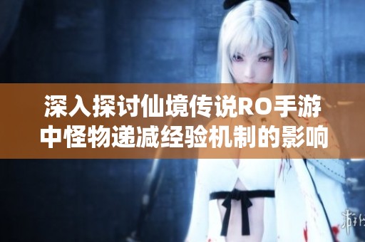 深入探讨仙境传说RO手游中怪物递减经验机制的影响与策略