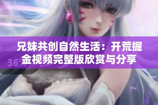 兄妹共创自然生活：开荒掘金视频完整版欣赏与分享