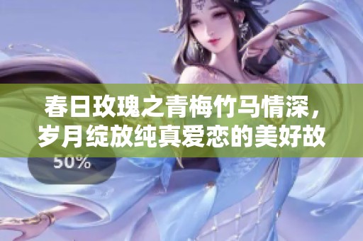 春日玫瑰之青梅竹马情深，岁月绽放纯真爱恋的美好故事