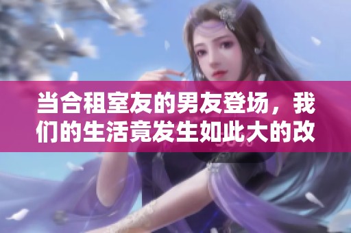 当合租室友的男友登场，我们的生活竟发生如此大的改变