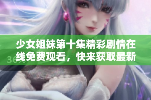 少女姐妹第十集精彩剧情在线免费观看，快来获取最新更新吧
