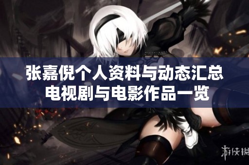 张嘉倪个人资料与动态汇总 电视剧与电影作品一览