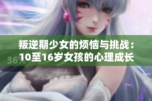 叛逆期少女的烦恼与挑战：10至16岁女孩的心理成长之路