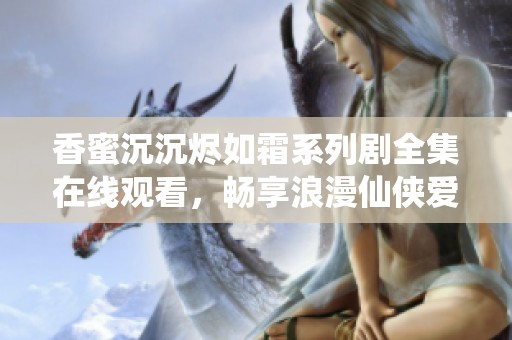 香蜜沉沉烬如霜系列剧全集在线观看，畅享浪漫仙侠爱情故事