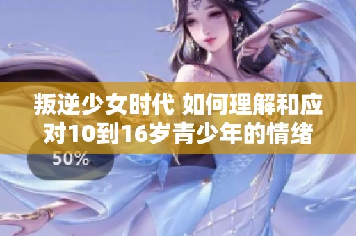 叛逆少女时代 如何理解和应对10到16岁青少年的情绪与挑战