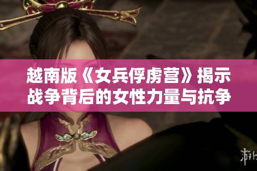 越南版《女兵俘虏营》揭示战争背后的女性力量与抗争故事