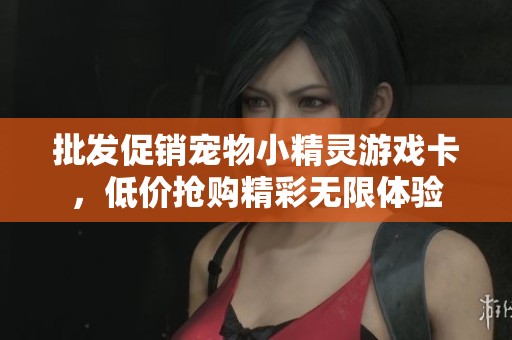 批发促销宠物小精灵游戏卡，低价抢购精彩无限体验