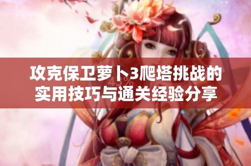 攻克保卫萝卜3爬塔挑战的实用技巧与通关经验分享