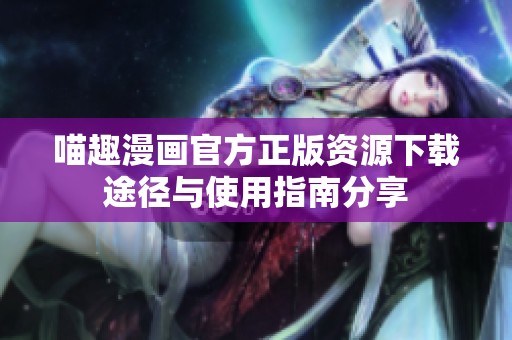 喵趣漫画官方正版资源下载途径与使用指南分享