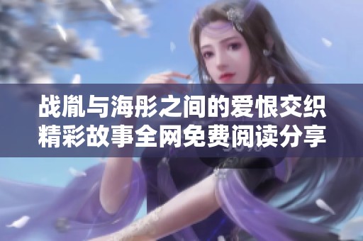 战胤与海彤之间的爱恨交织精彩故事全网免费阅读分享