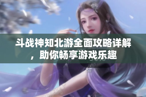 斗战神知北游全面攻略详解，助你畅享游戏乐趣