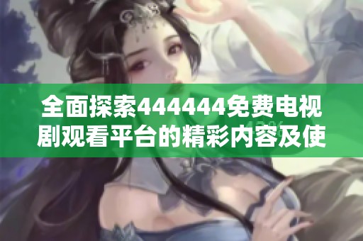 全面探索444444免费电视剧观看平台的精彩内容及使用指南