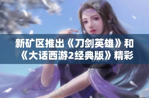 新矿区推出《刀剑英雄》和《大话西游2经典版》精彩开服活动，玩家速来参与！