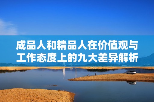 成品人和精品人在价值观与工作态度上的九大差异解析