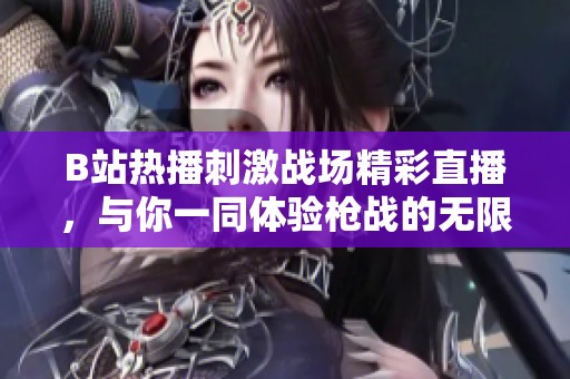 B站热播刺激战场精彩直播，与你一同体验枪战的无限刺激与乐趣！