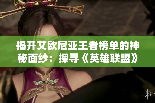 揭开艾欧尼亚王者榜单的神秘面纱：探寻《英雄联盟》中最强英雄的实力与故事