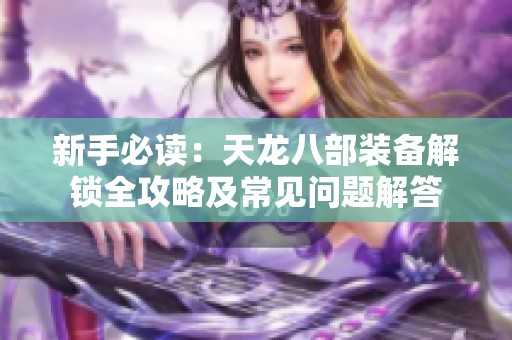 新手必读：天龙八部装备解锁全攻略及常见问题解答