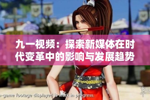 九一视频：探索新媒体在时代变革中的影响与发展趋势