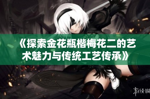 《探索金花瓶楷梅花二的艺术魅力与传统工艺传承》