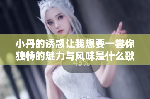 小丹的诱惑让我想要一尝你独特的魅力与风味是什么歌曲呢