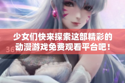少女们快来探索这部精彩的动漫游戏免费观看平台吧！