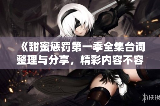 《甜蜜惩罚第一季全集台词整理与分享，精彩内容不容错过》