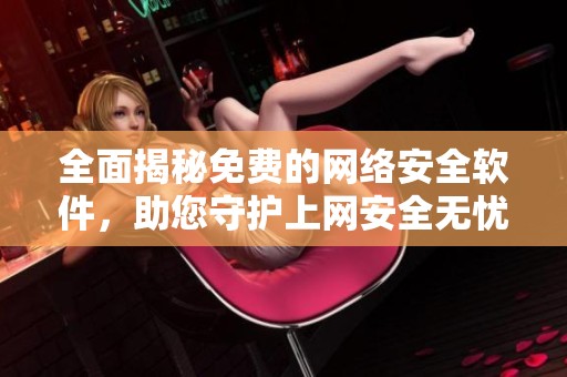 全面揭秘免费的网络安全软件，助您守护上网安全无忧