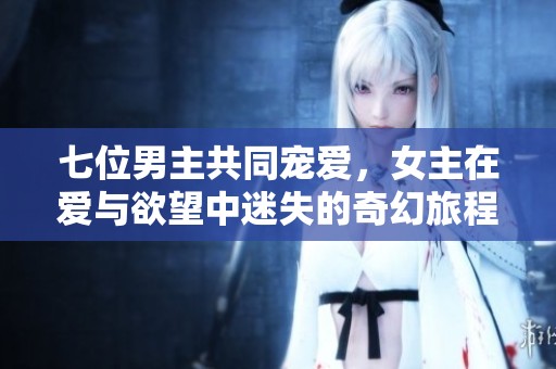 七位男主共同宠爱，女主在爱与欲望中迷失的奇幻旅程