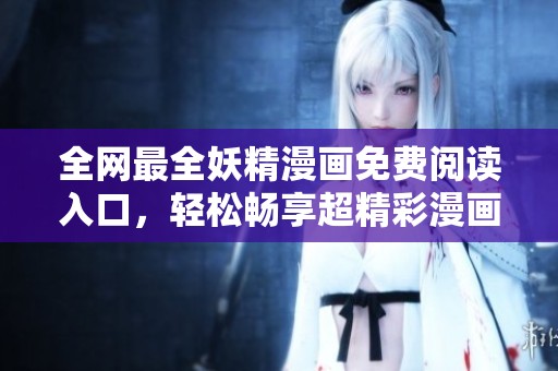 全网最全妖精漫画免费阅读入口，轻松畅享超精彩漫画世界