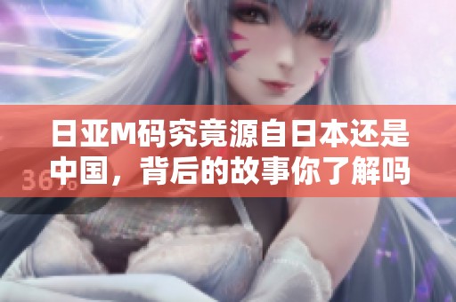 日亚M码究竟源自日本还是中国，背后的故事你了解吗