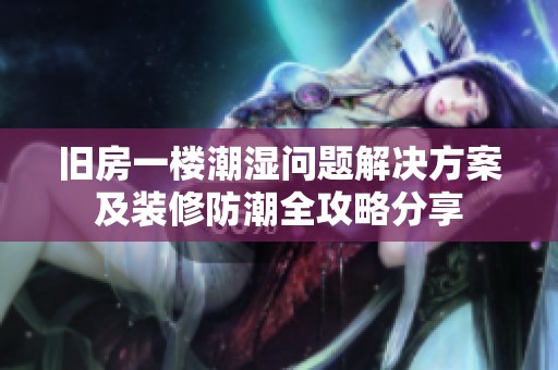 旧房一楼潮湿问题解决方案及装修防潮全攻略分享