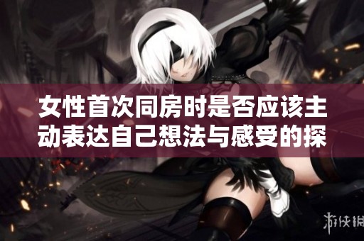女性首次同房时是否应该主动表达自己想法与感受的探讨与建议