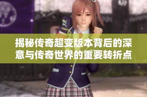 揭秘传奇超变版本背后的深意与传奇世界的重要转折点解析