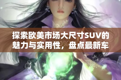 探索欧美市场大尺寸SUV的魅力与实用性，盘点最新车型及其特点