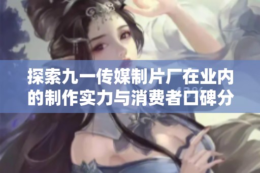 探索九一传媒制片厂在业内的制作实力与消费者口碑分析